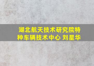 湖北航天技术研究院特种车辆技术中心 刘星华